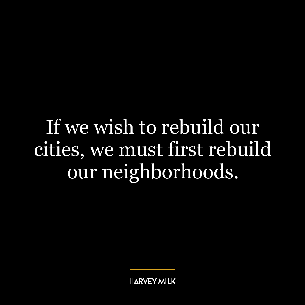 If we wish to rebuild our cities, we must first rebuild our neighborhoods.