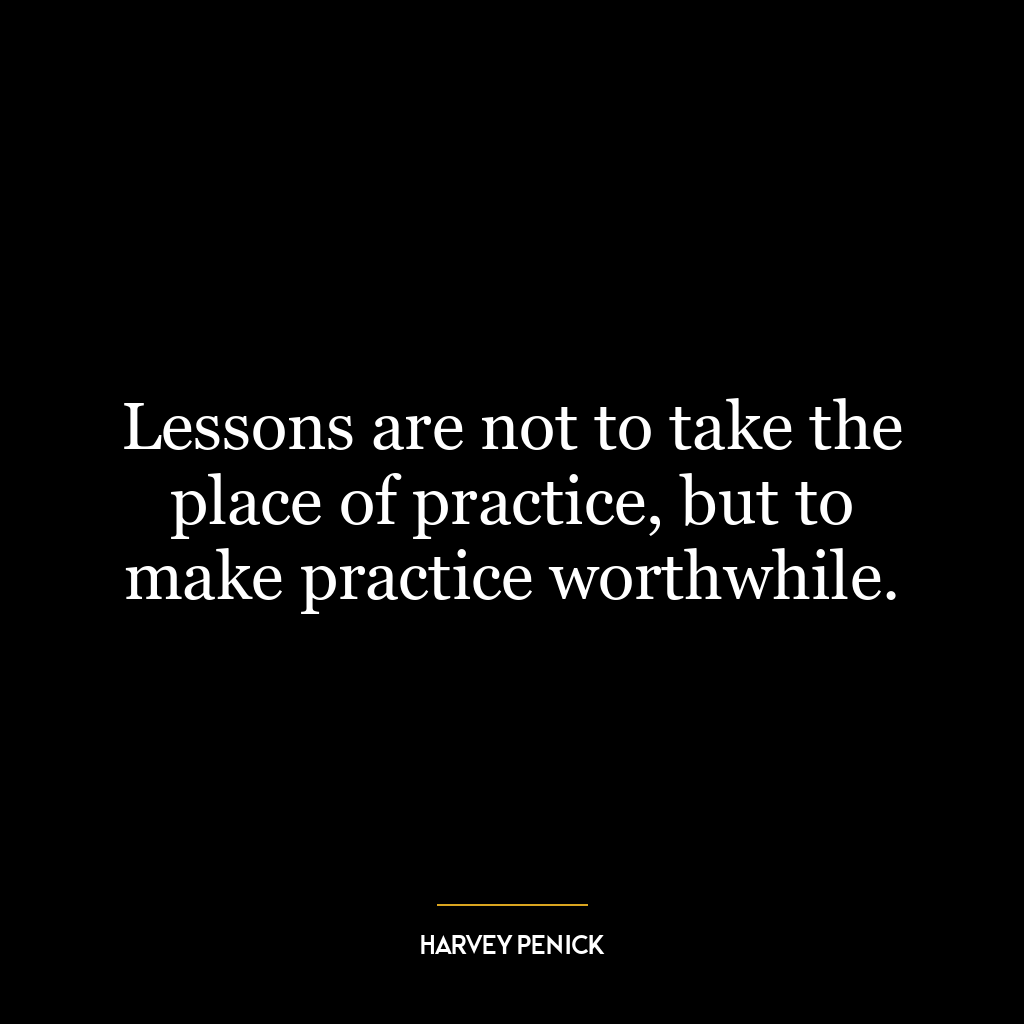 Lessons are not to take the place of practice, but to make practice worthwhile.