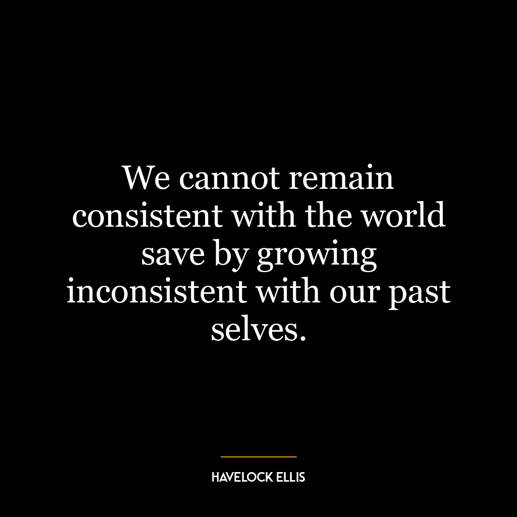 We cannot remain consistent with the world save by growing inconsistent with our past selves.