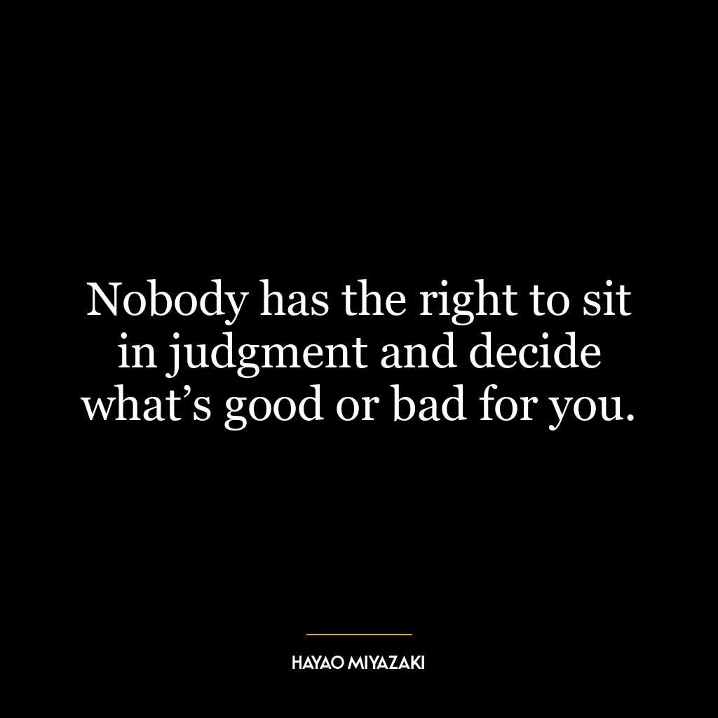 Nobody has the right to sit in judgment and decide what’s good or bad for you.