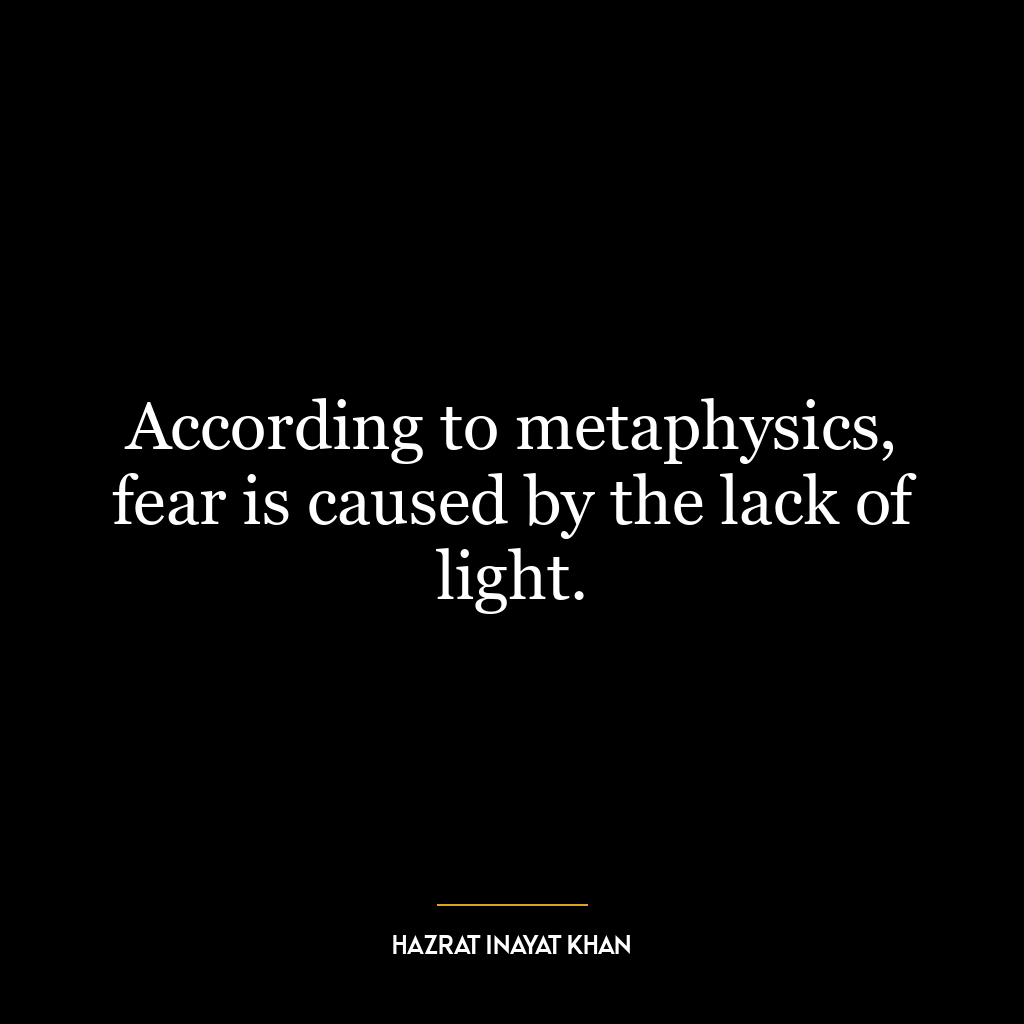 According to metaphysics, fear is caused by the lack of light.