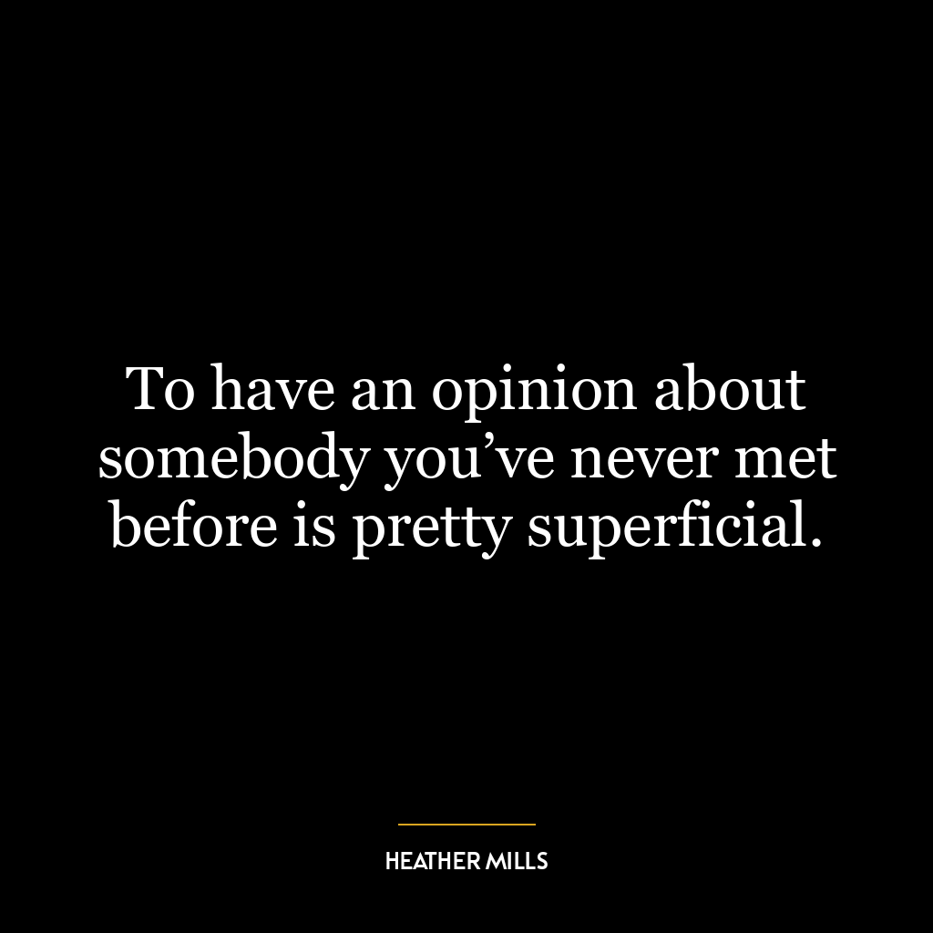 To have an opinion about somebody you’ve never met before is pretty superficial.