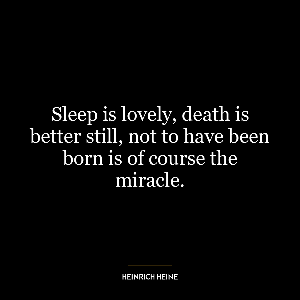 Sleep is lovely, death is better still, not to have been born is of course the miracle.