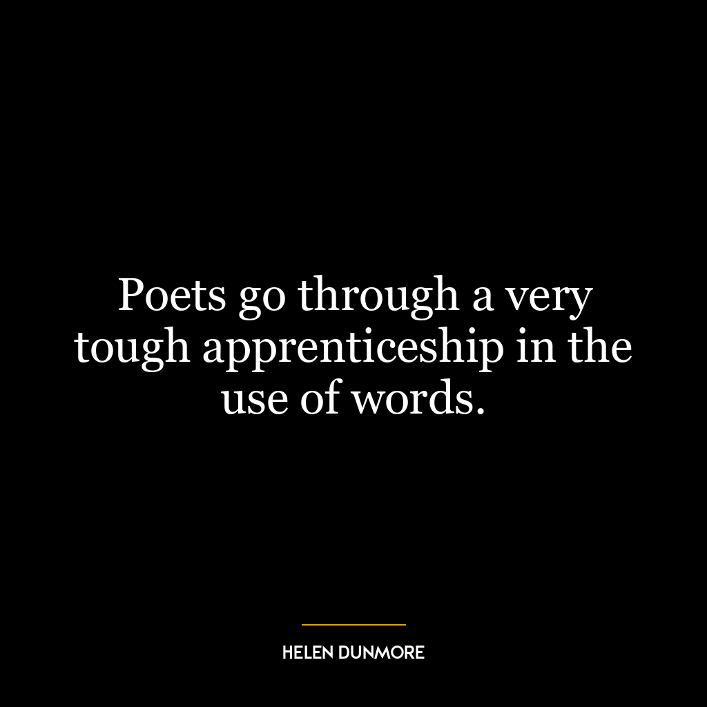 Poets go through a very tough apprenticeship in the use of words.