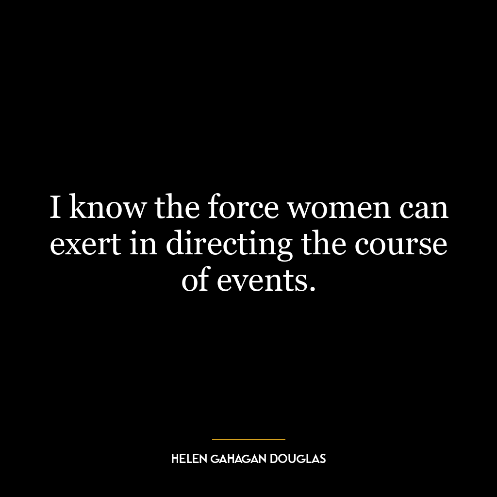 I know the force women can exert in directing the course of events.