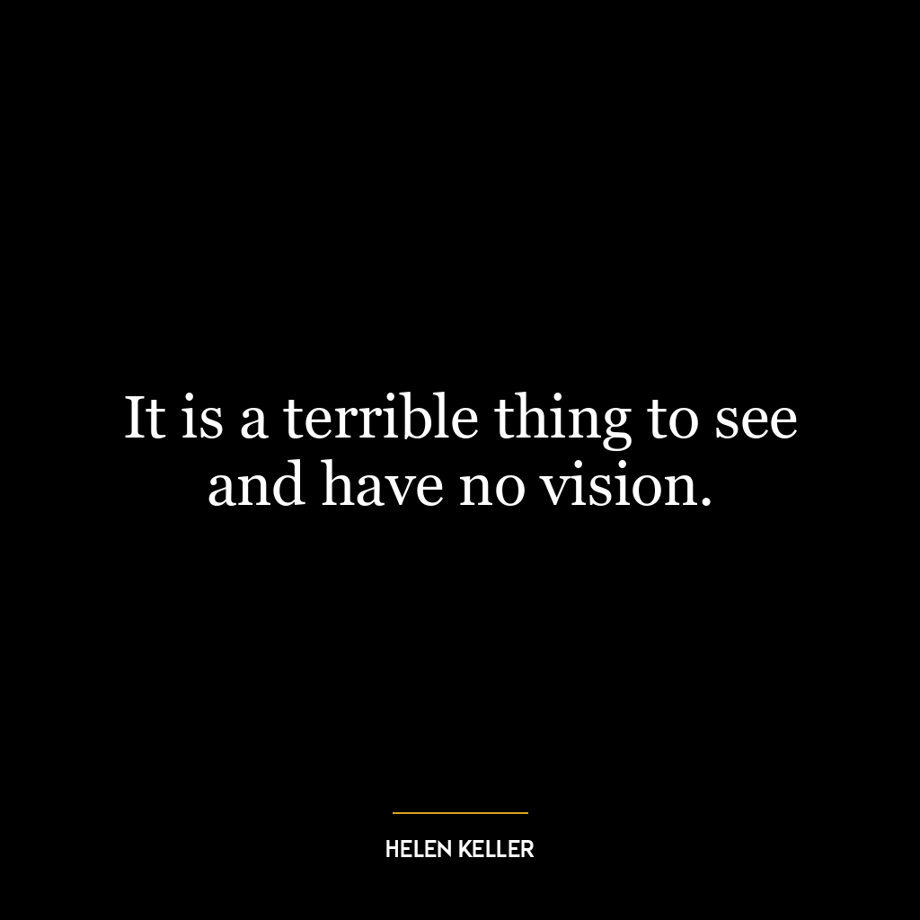 It is a terrible thing to see and have no vision.