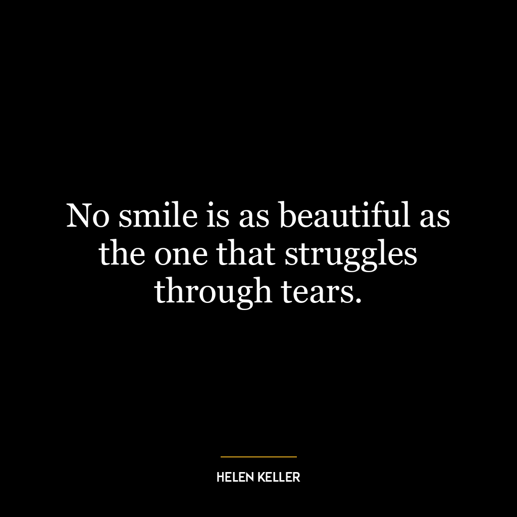 No smile is as beautiful as the one that struggles through tears.