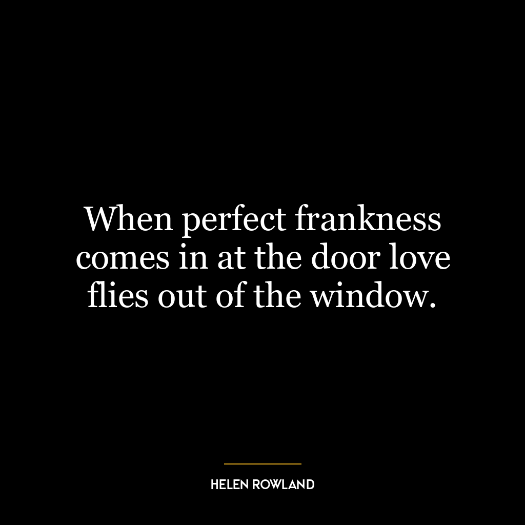 When perfect frankness comes in at the door love flies out of the window.