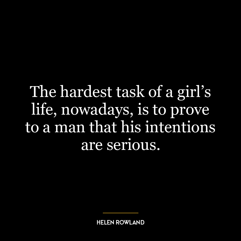 The hardest task of a girl’s life, nowadays, is to prove to a man that his intentions are serious.