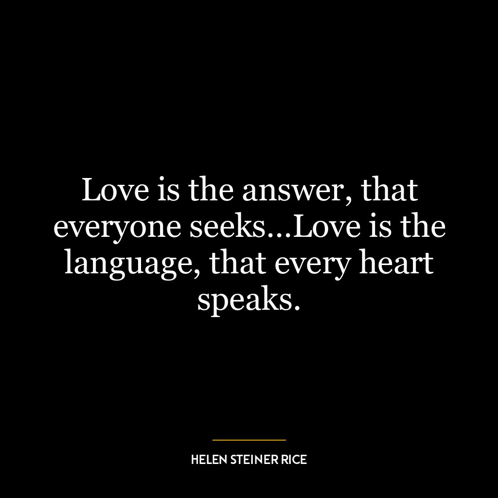 Love is the answer, that everyone seeks…Love is the language, that every heart speaks.