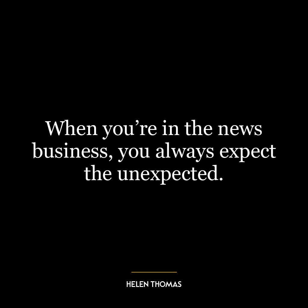 When you’re in the news business, you always expect the unexpected.