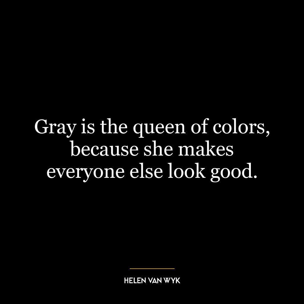 Gray is the queen of colors, because she makes everyone else look good.