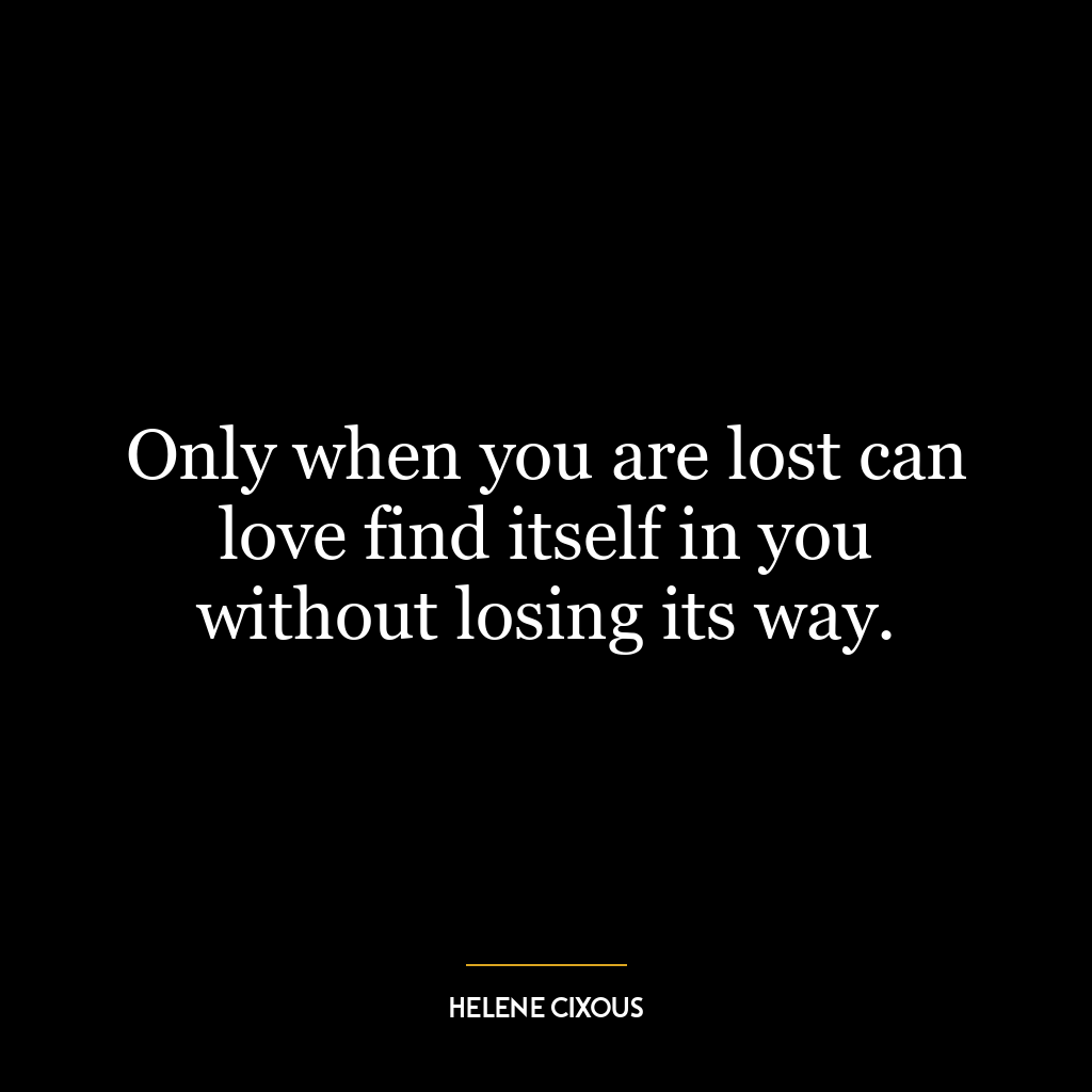 Only when you are lost can love find itself in you without losing its way.