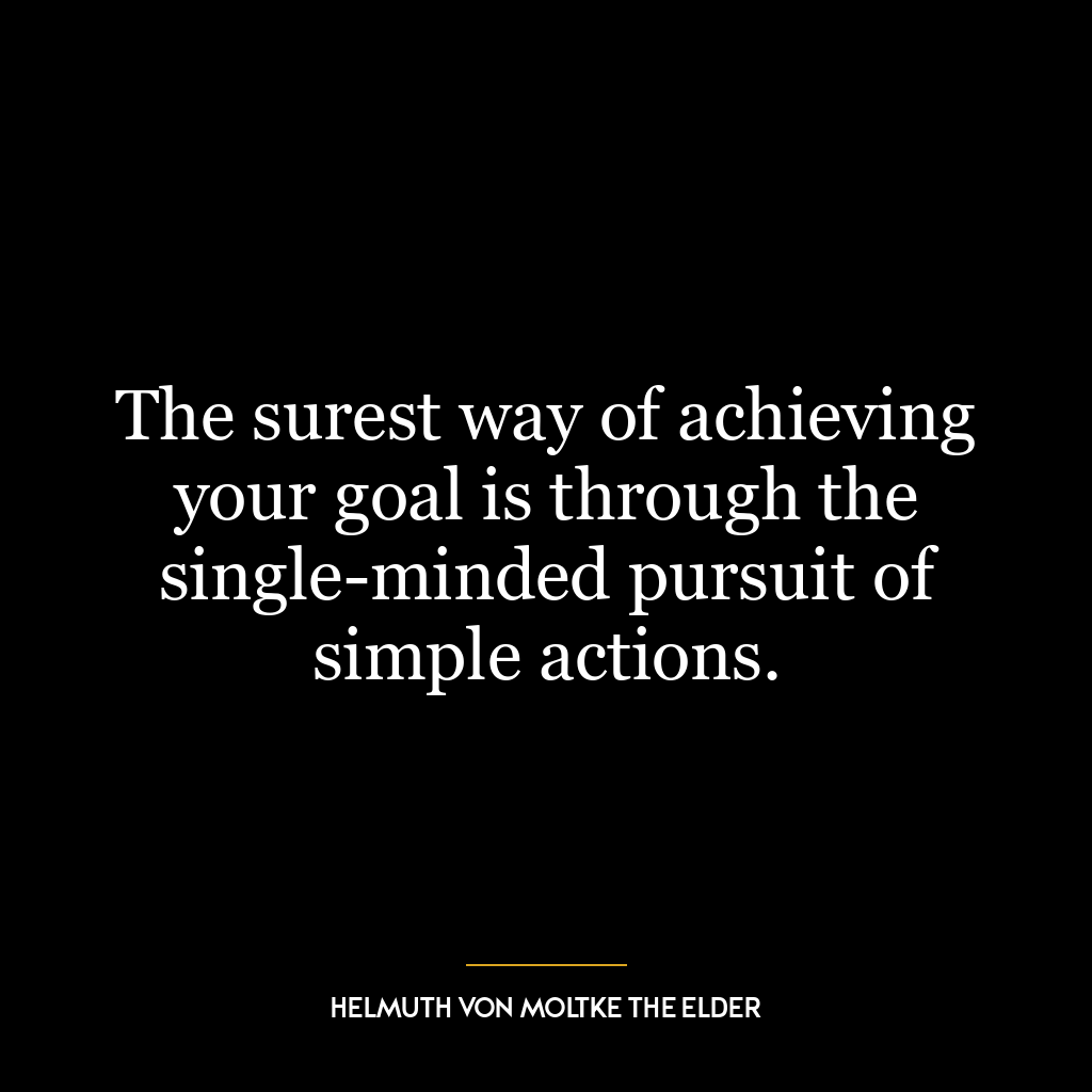 The surest way of achieving your goal is through the single-minded pursuit of simple actions.