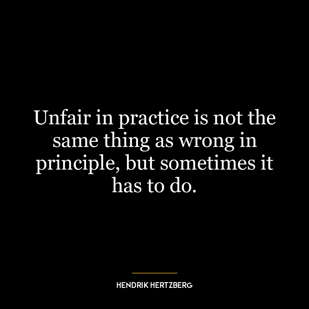 Unfair in practice is not the same thing as wrong in principle, but sometimes it has to do.