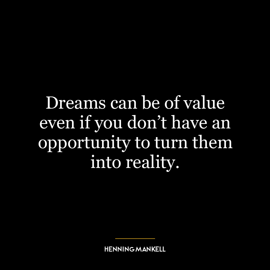 Dreams can be of value even if you don’t have an opportunity to turn them into reality.