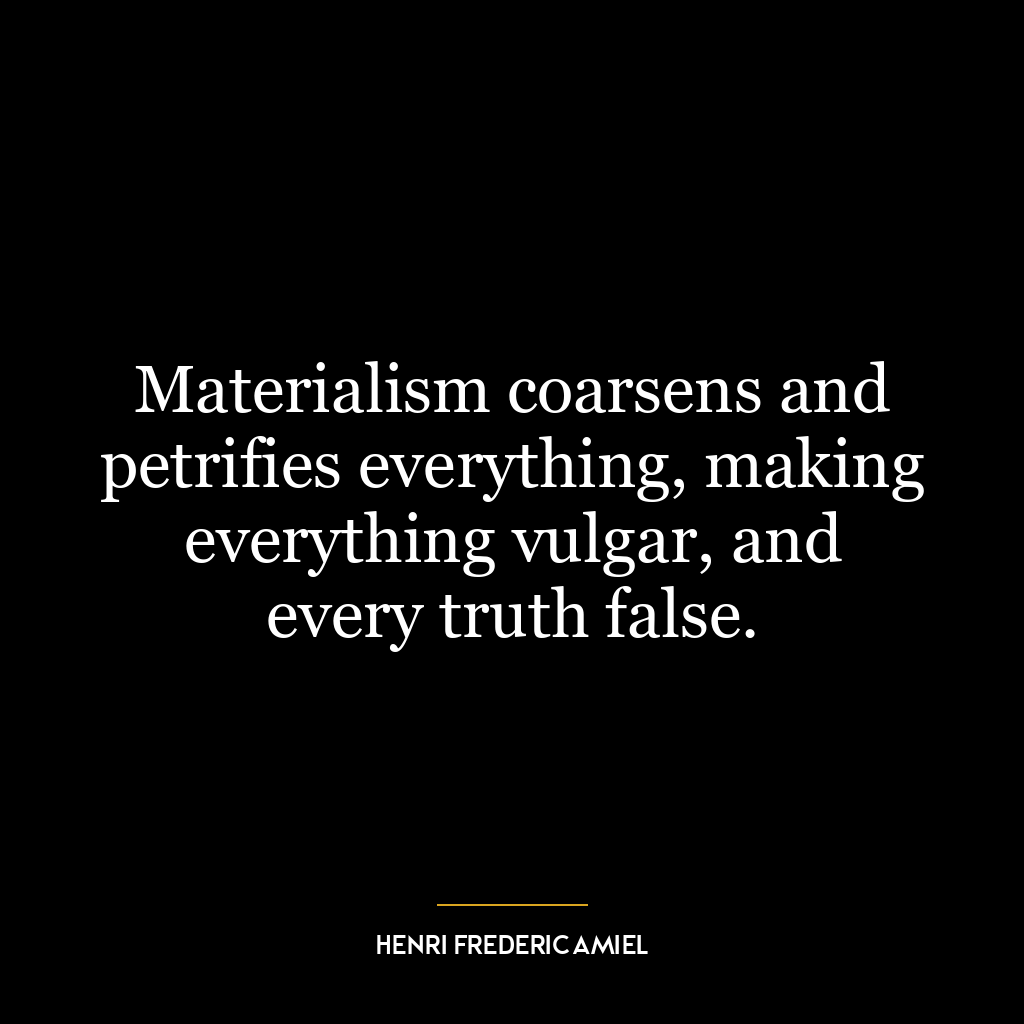 Materialism coarsens and petrifies everything, making everything vulgar, and every truth false.