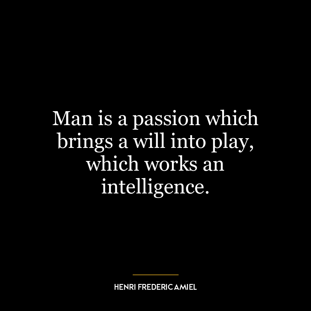 Man is a passion which brings a will into play, which works an intelligence.