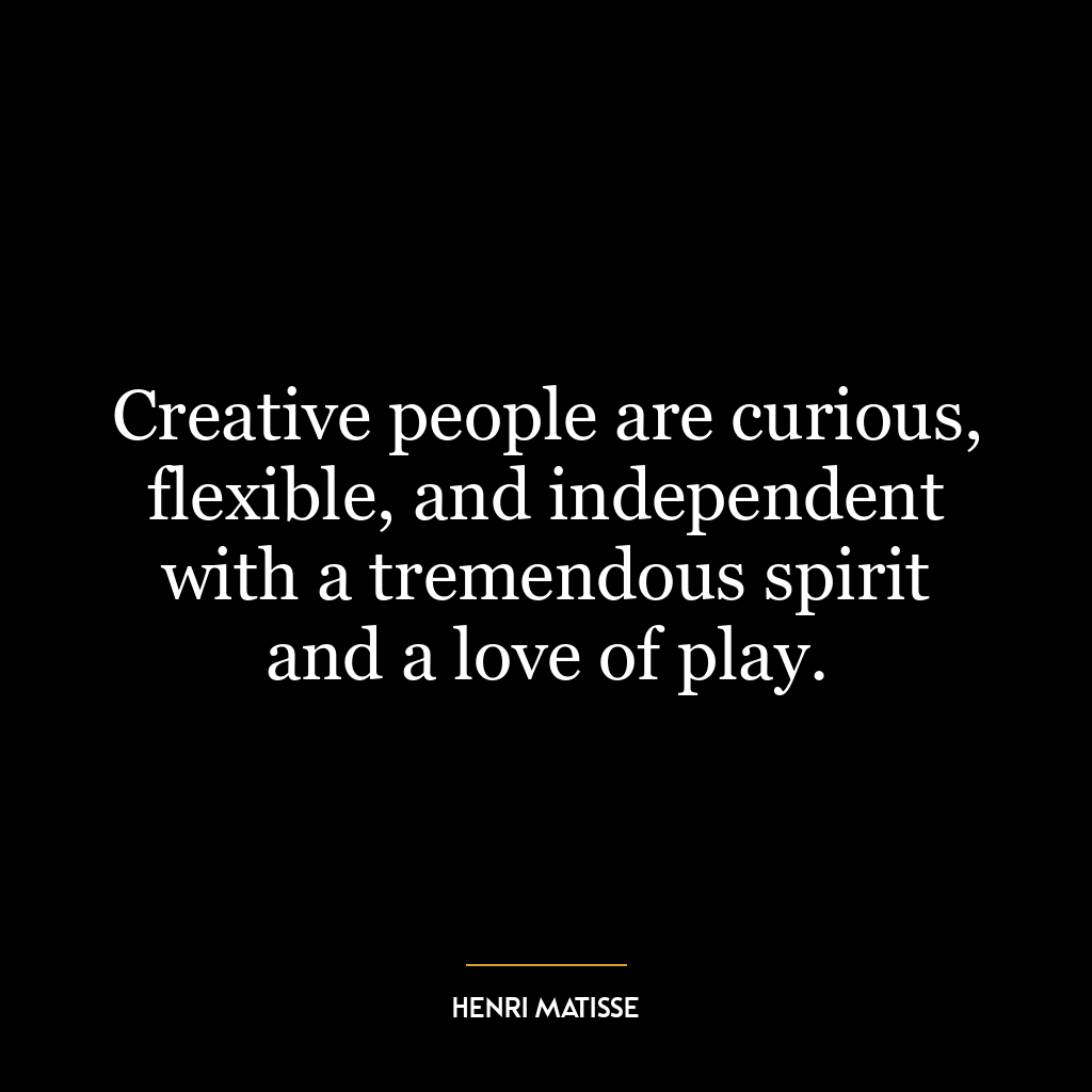 Creative people are curious, flexible, and independent with a tremendous spirit and a love of play.