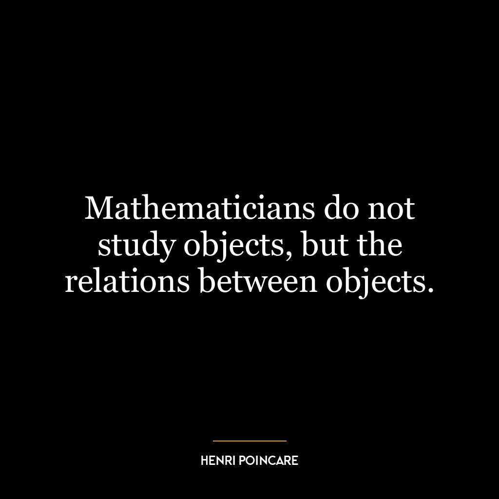 Mathematicians do not study objects, but the relations between objects.