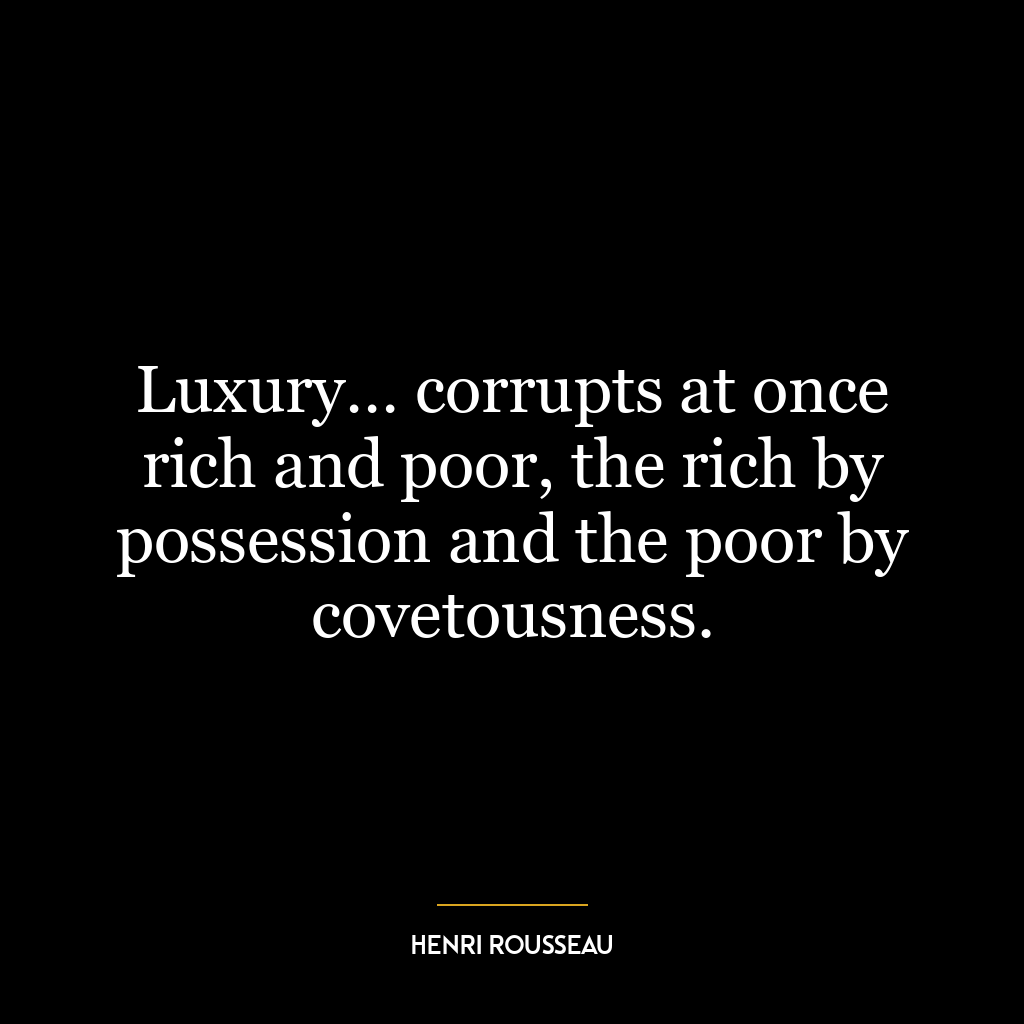 Luxury… corrupts at once rich and poor, the rich by possession and the poor by covetousness.