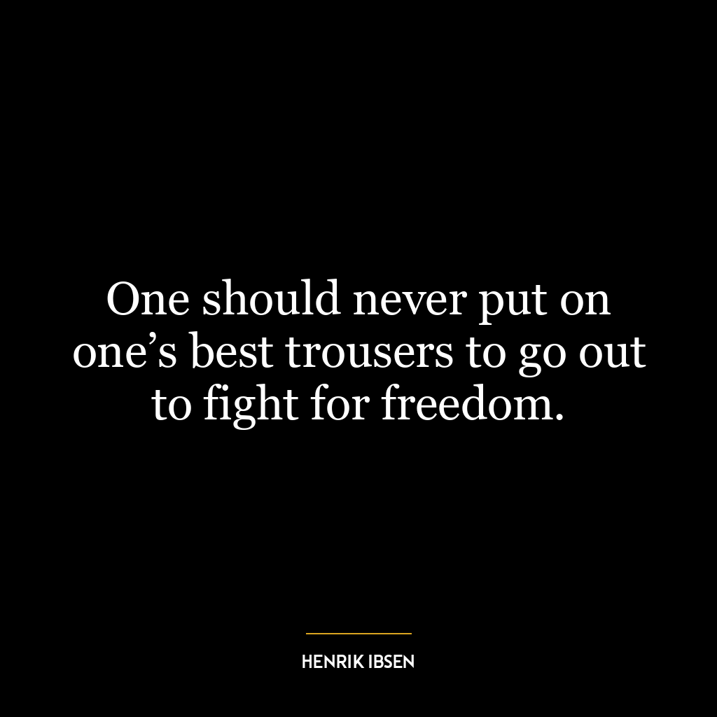 One should never put on one’s best trousers to go out to fight for freedom.