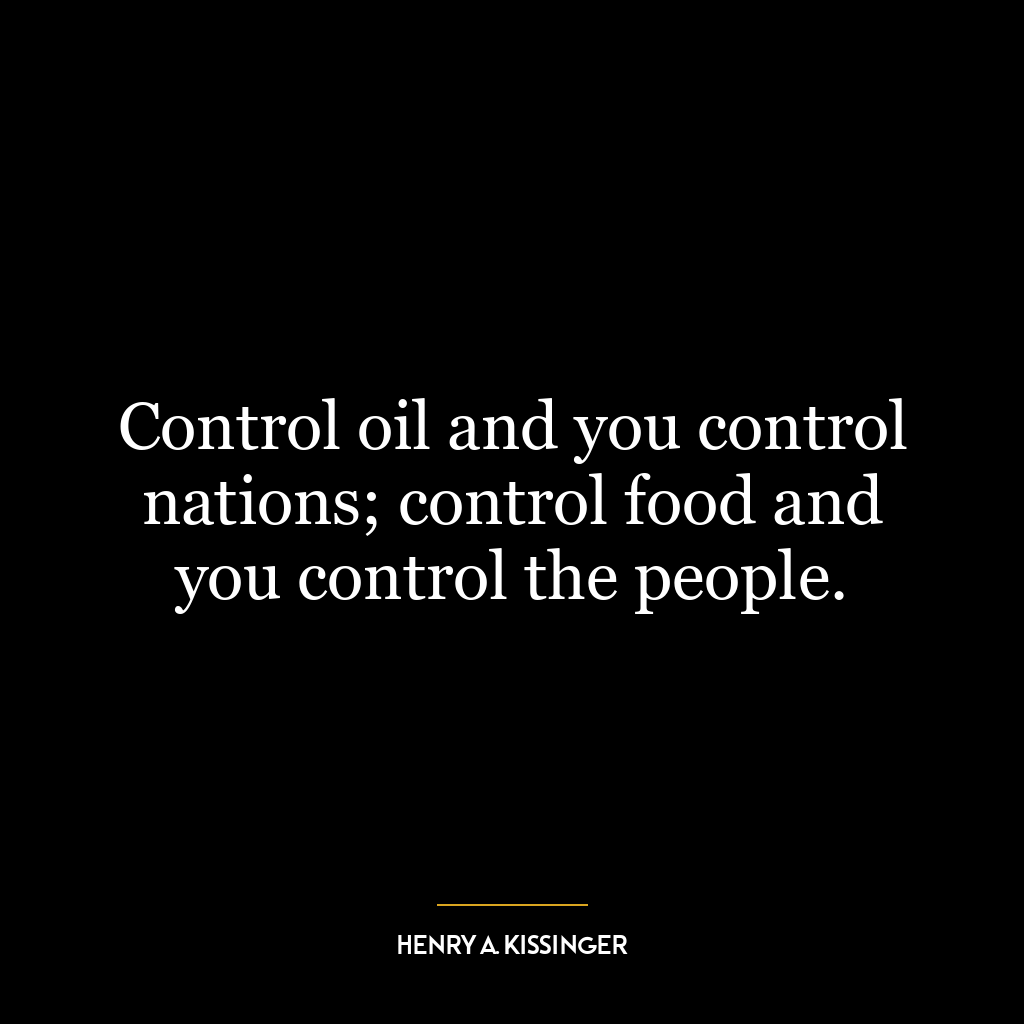 Control oil and you control nations; control food and you control the people.