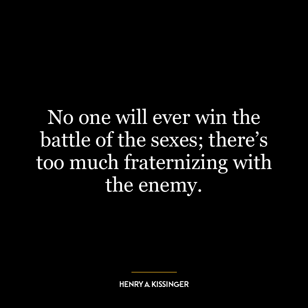 No one will ever win the battle of the sexes; there’s too much fraternizing with the enemy.