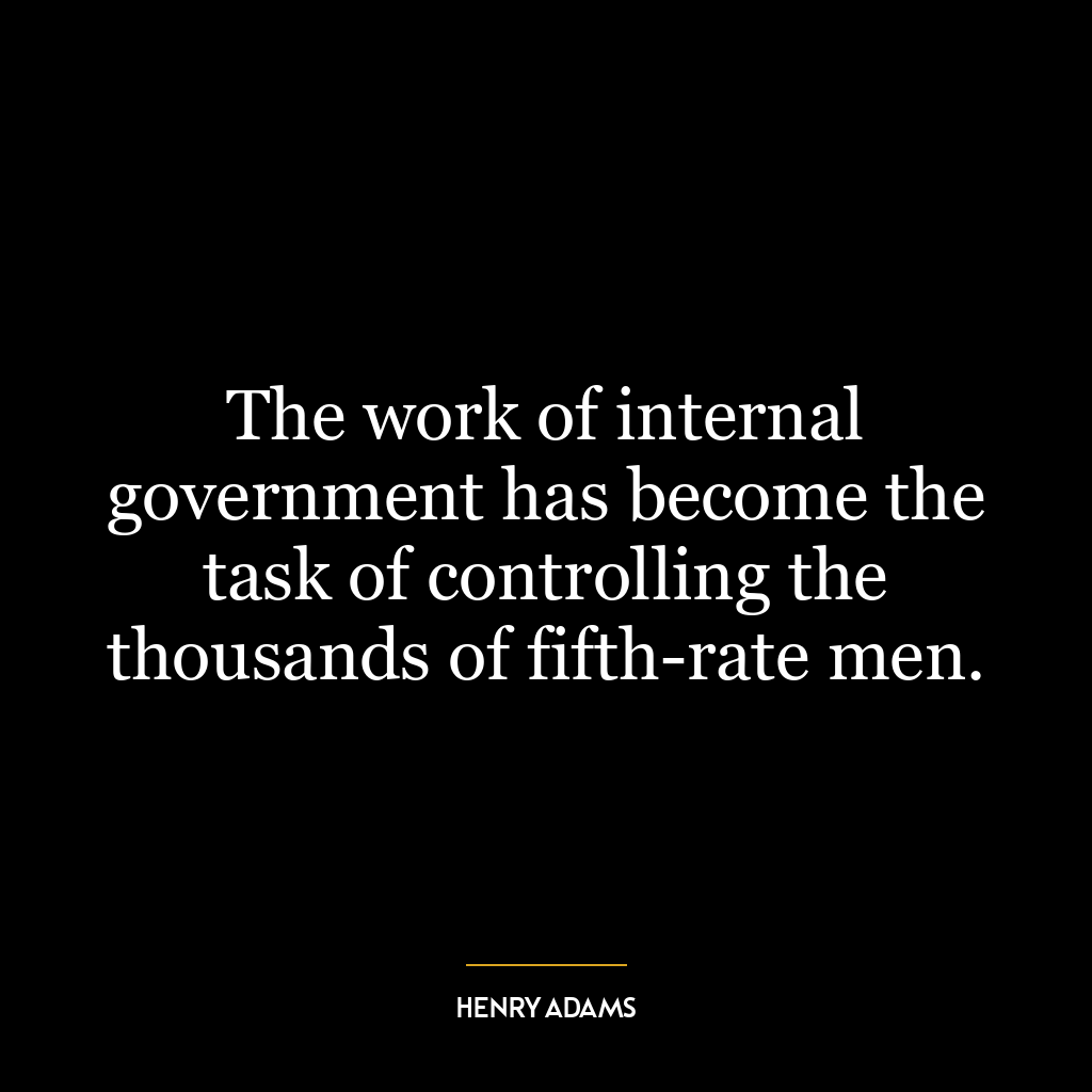 The work of internal government has become the task of controlling the thousands of fifth-rate men.