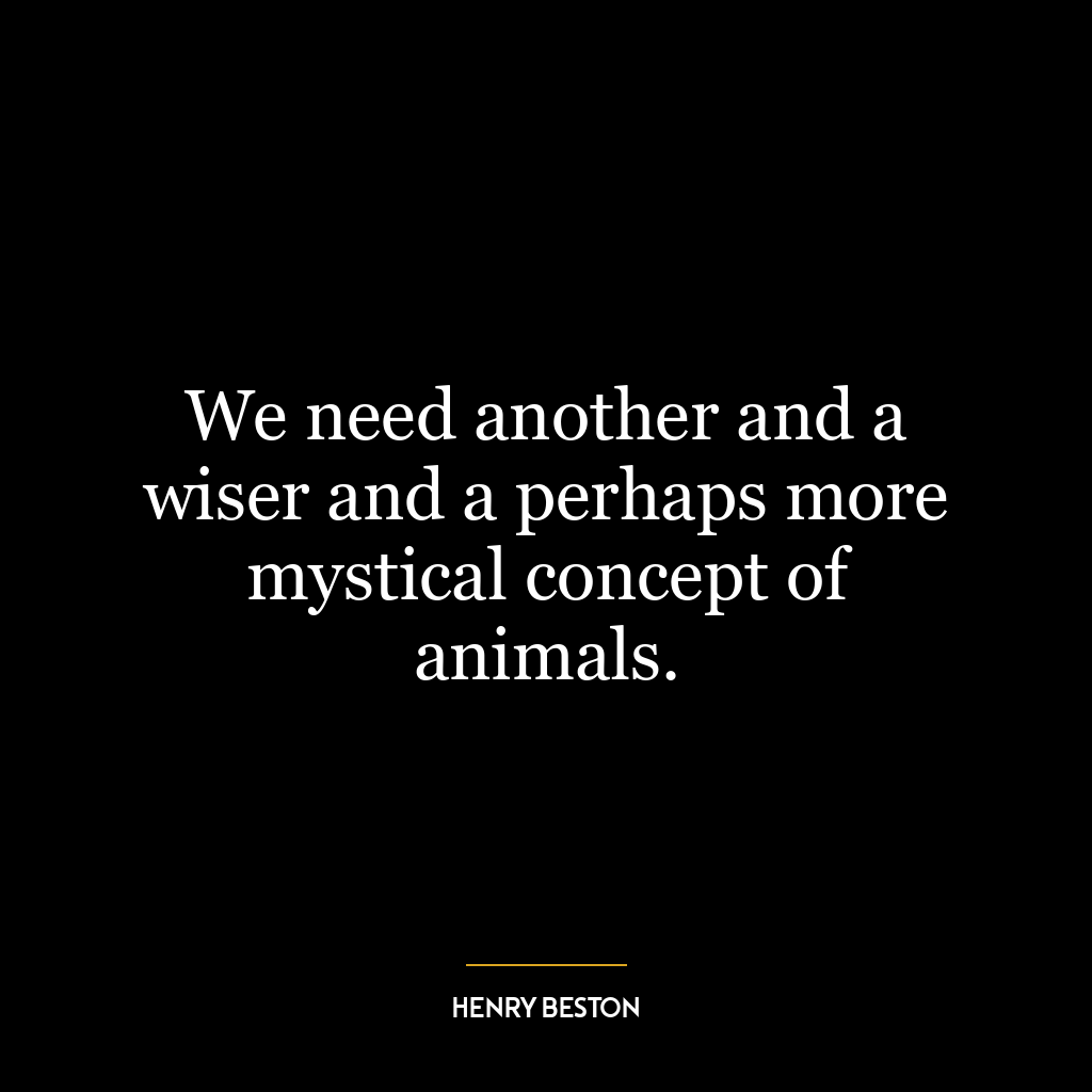 We need another and a wiser and a perhaps more mystical concept of animals.