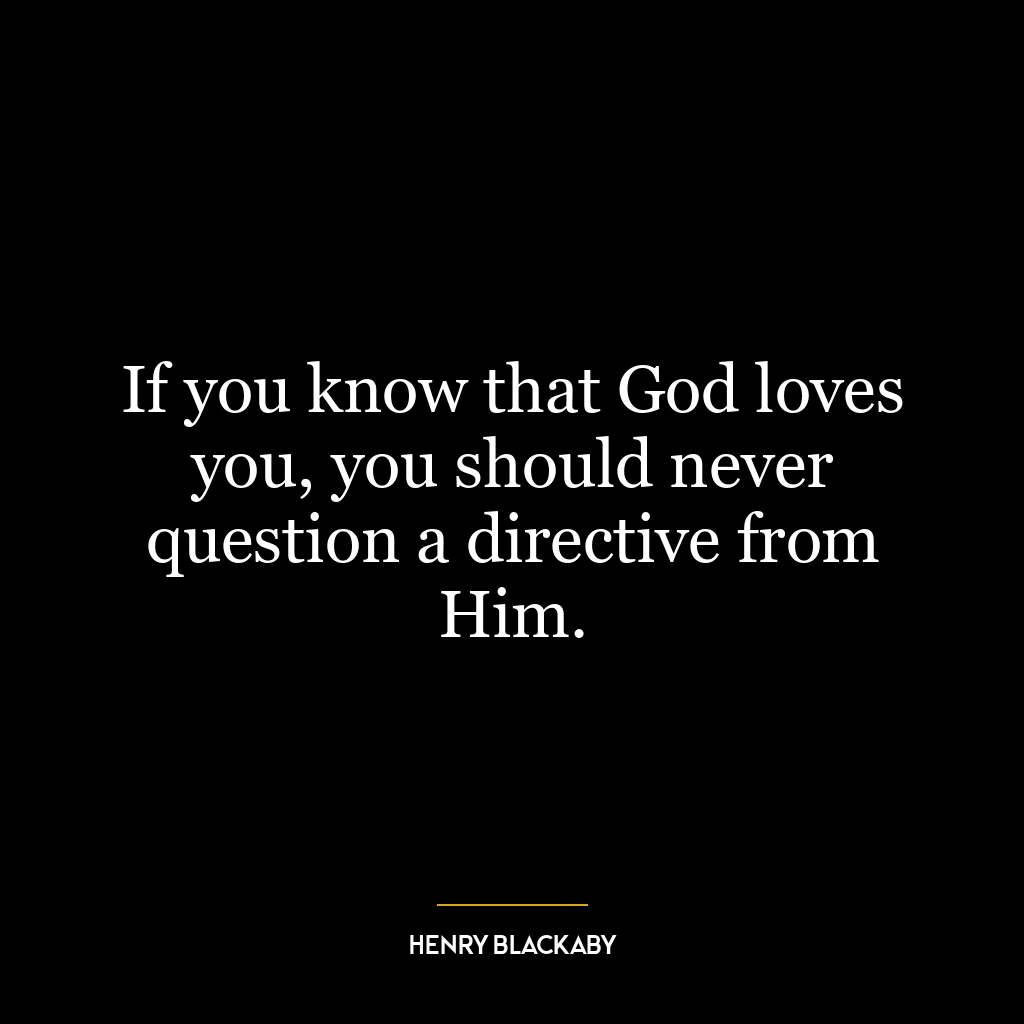 If you know that God loves you, you should never question a directive from Him.