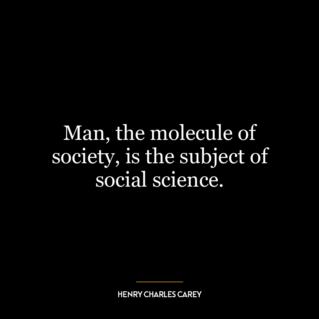 Man, the molecule of society, is the subject of social science.