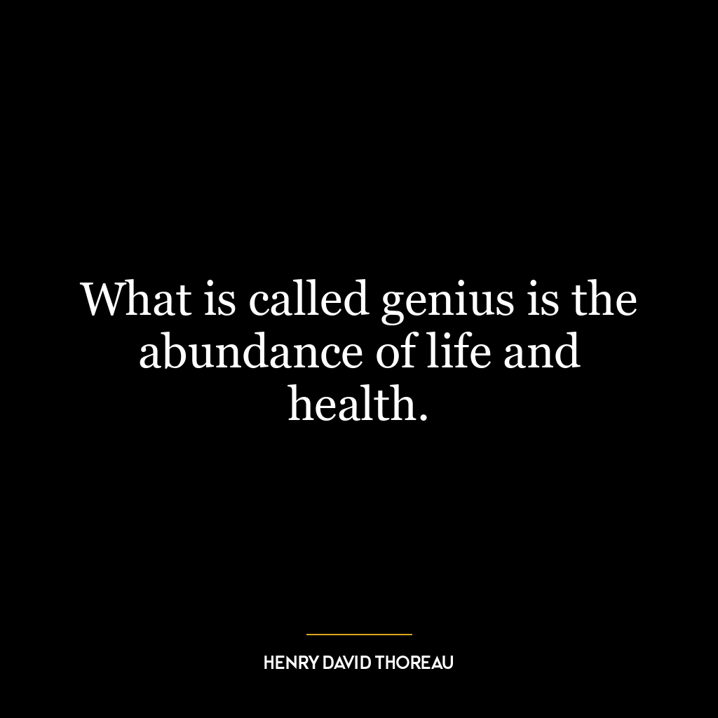 What is called genius is the abundance of life and health.