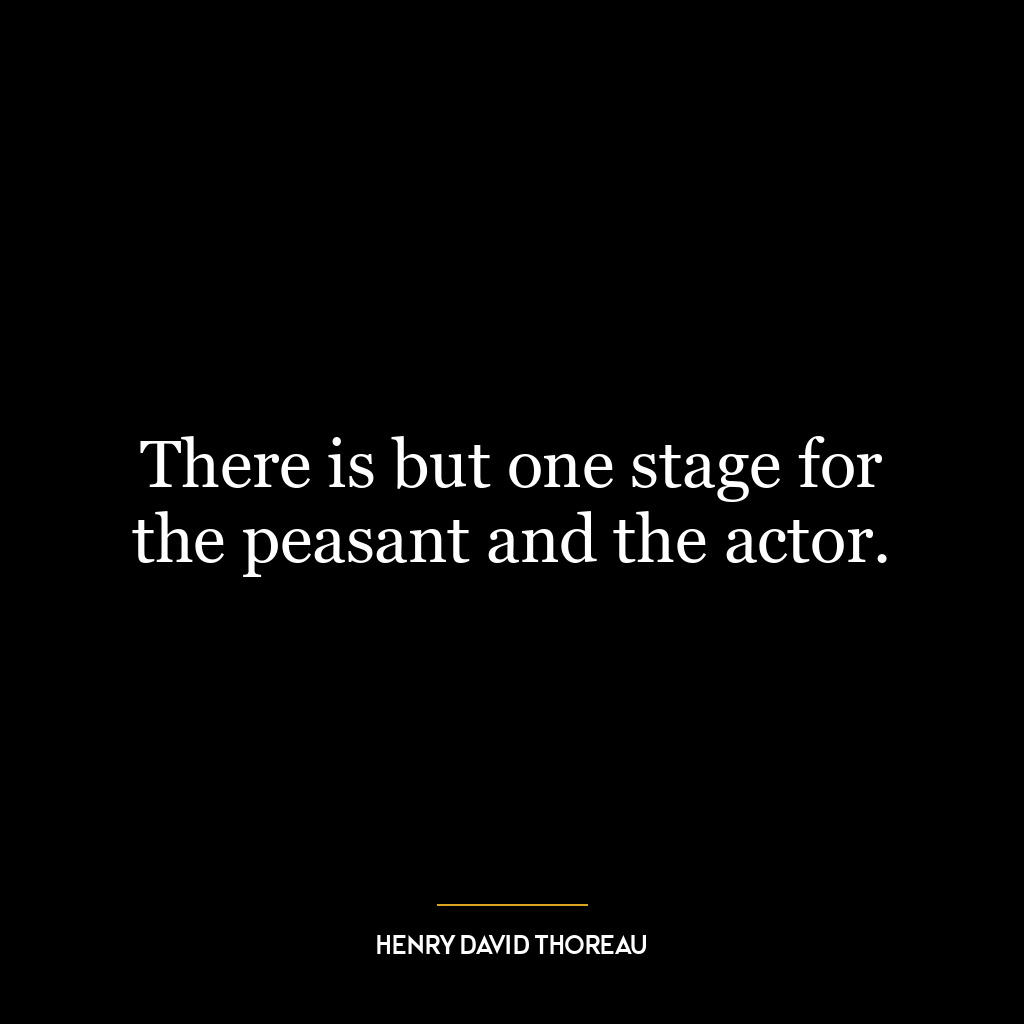 There is but one stage for the peasant and the actor.