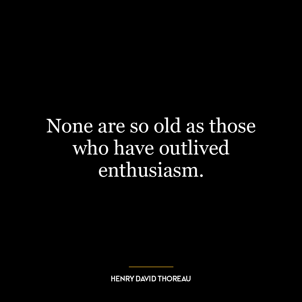 None are so old as those who have outlived enthusiasm.