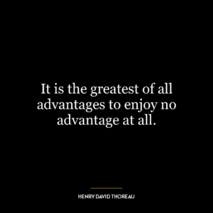 It is the greatest of all advantages to enjoy no advantage at all.