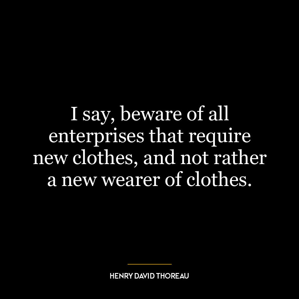 I say, beware of all enterprises that require new clothes, and not rather a new wearer of clothes.