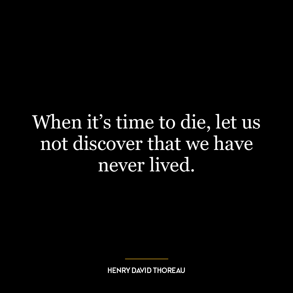 When it’s time to die, let us not discover that we have never lived.