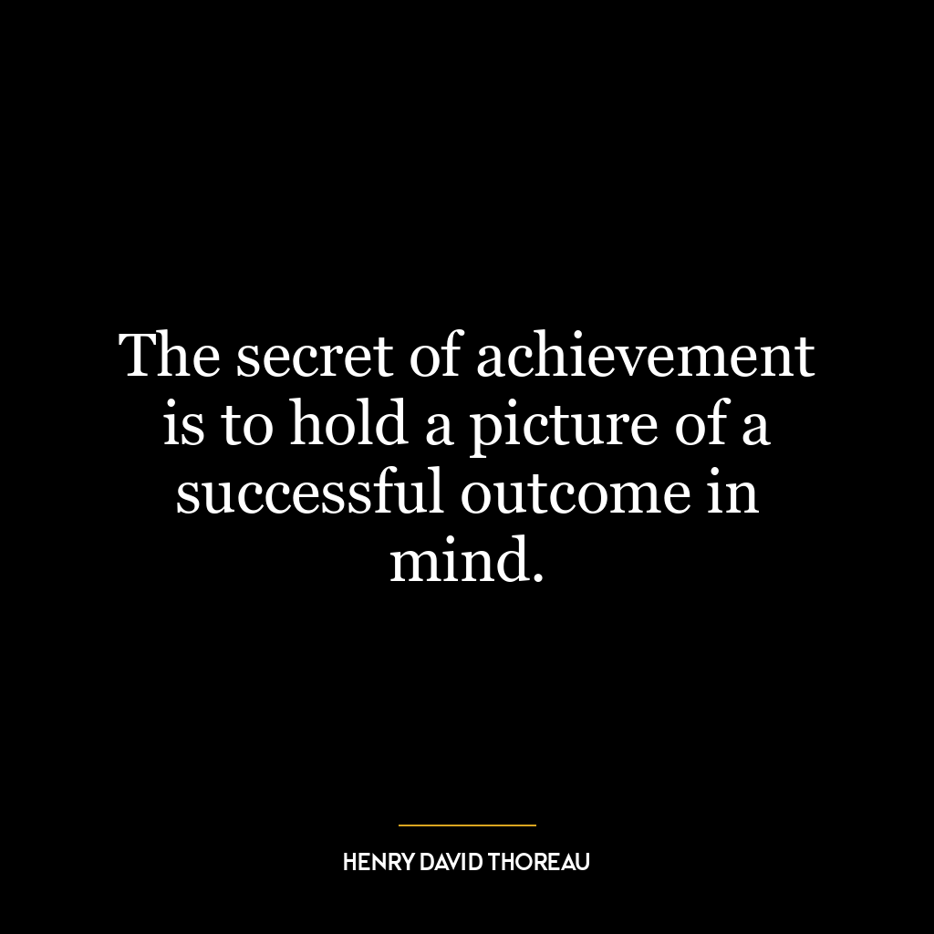 The secret of achievement is to hold a picture of a successful outcome in mind.