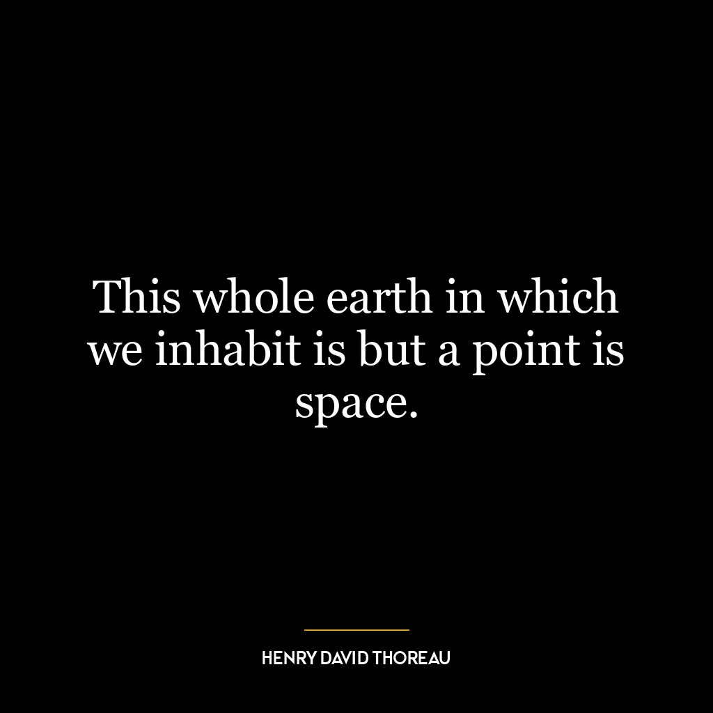 This whole earth in which we inhabit is but a point is space.