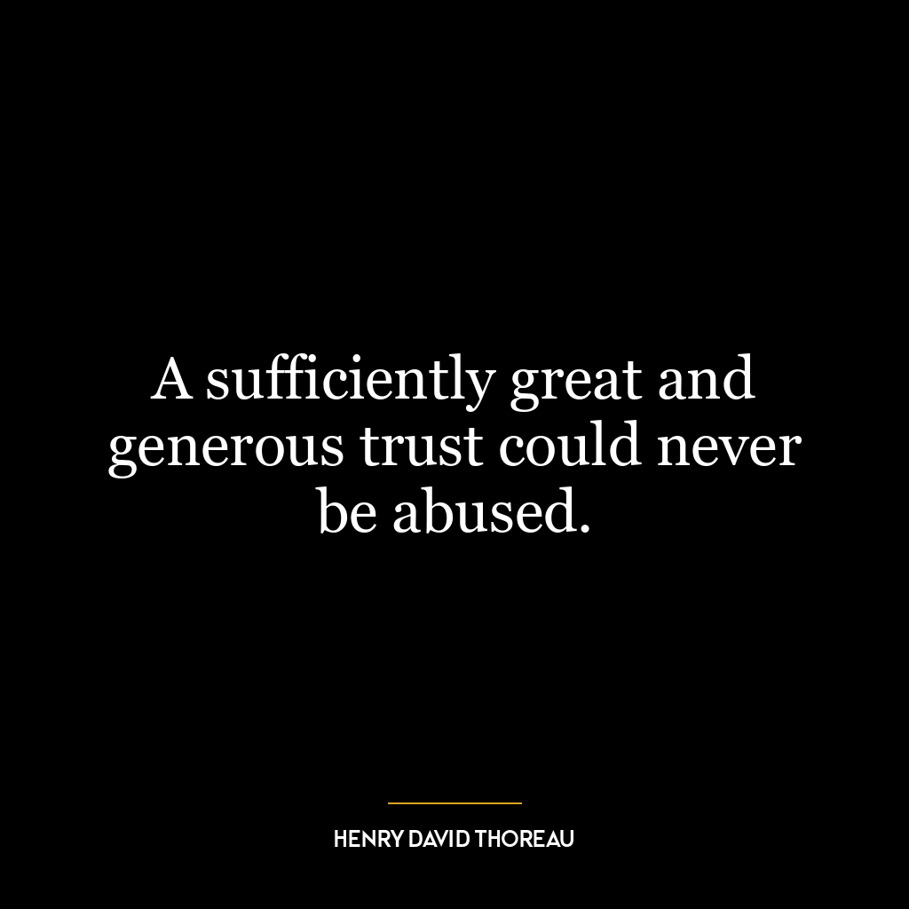 A sufficiently great and generous trust could never be abused.