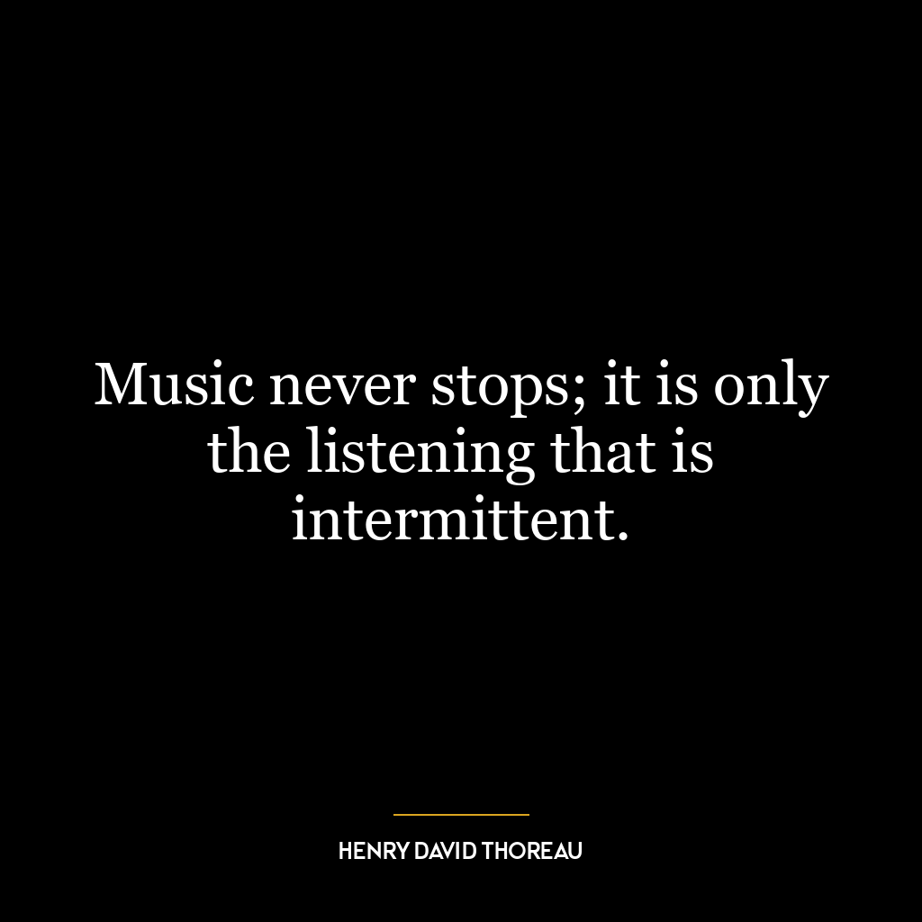 Music never stops; it is only the listening that is intermittent.