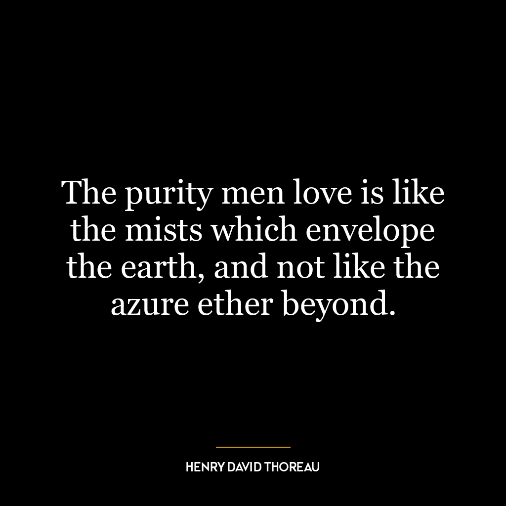 The purity men love is like the mists which envelope the earth, and not like the azure ether beyond.