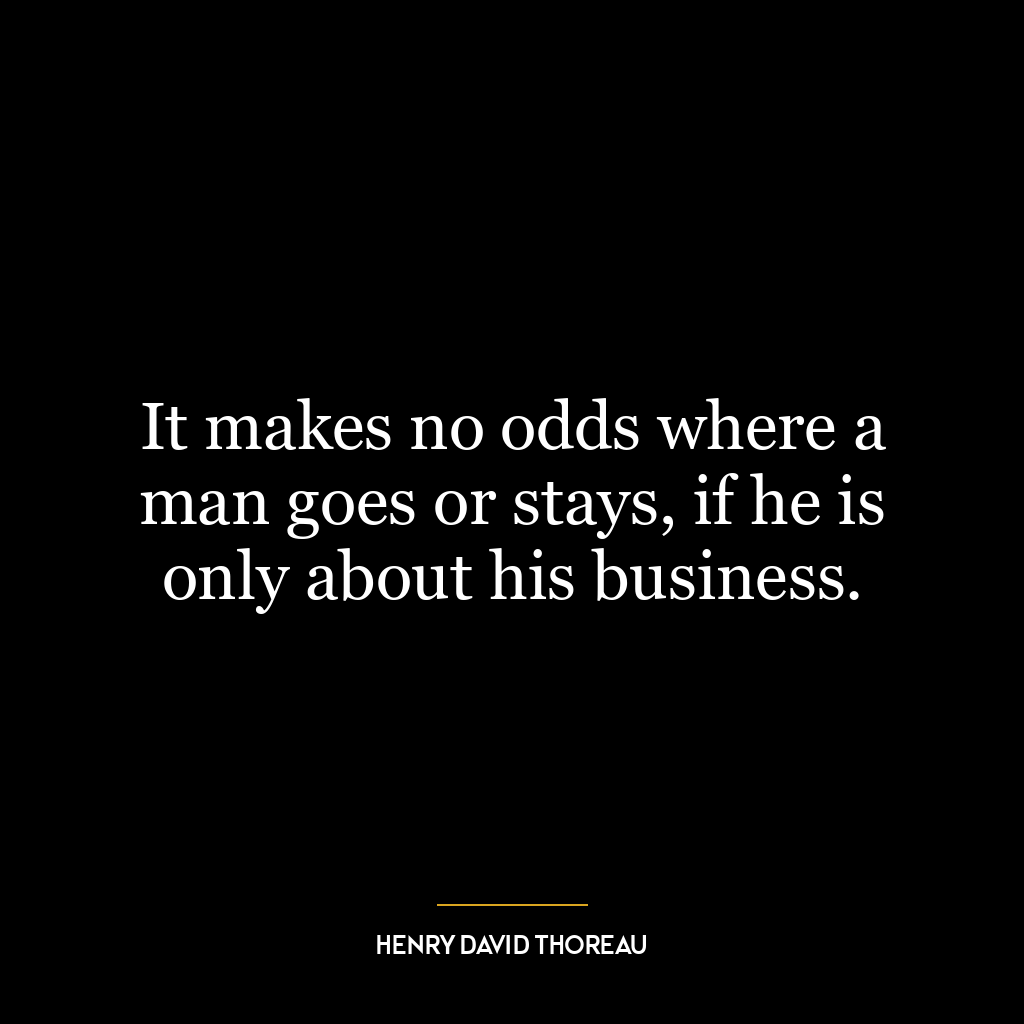 It makes no odds where a man goes or stays, if he is only about his business.