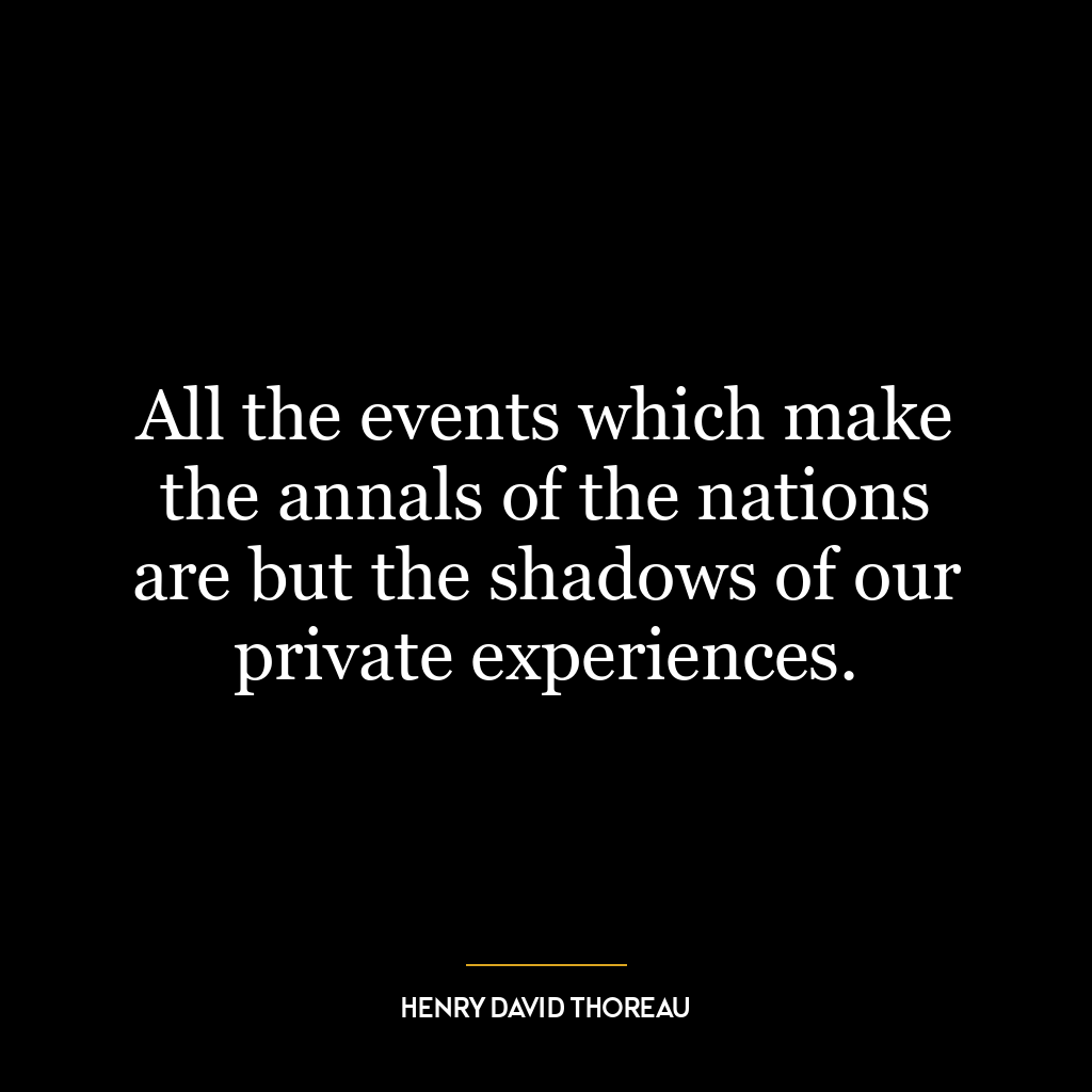 All the events which make the annals of the nations are but the shadows of our private experiences.