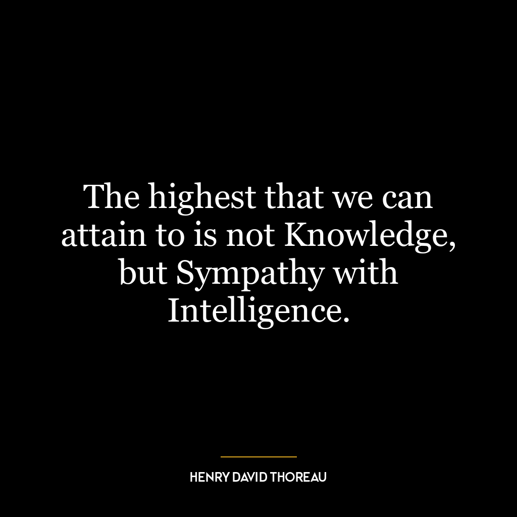 The highest that we can attain to is not Knowledge, but Sympathy with Intelligence.