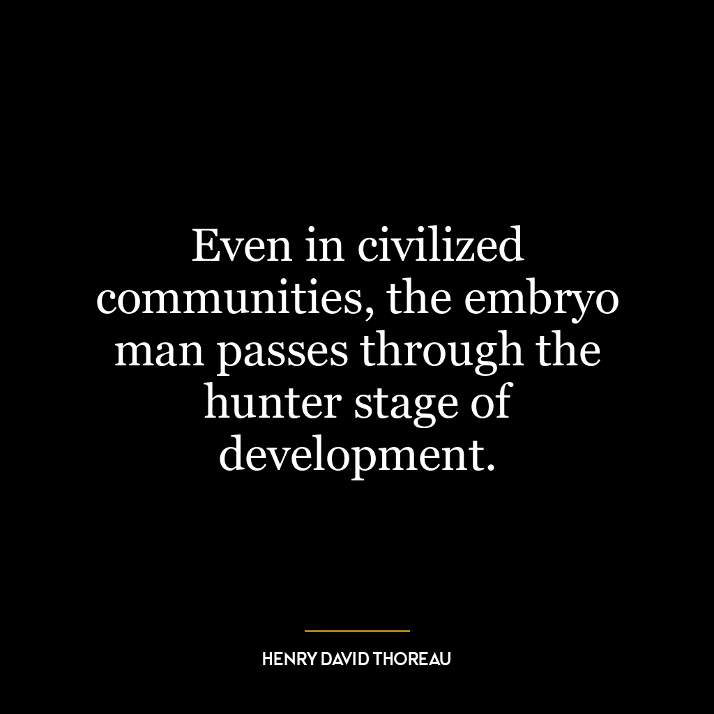 Even in civilized communities, the embryo man passes through the hunter stage of development.