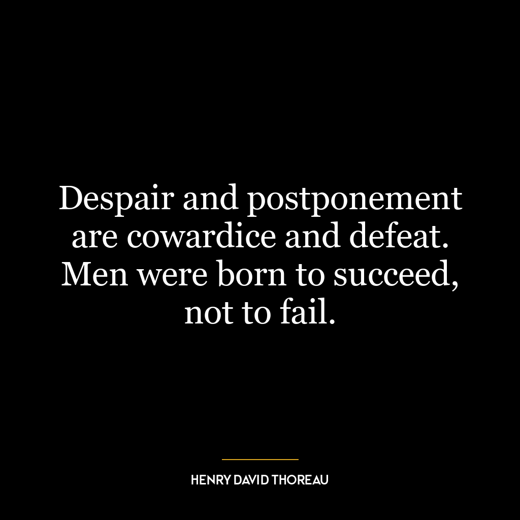 Despair and postponement are cowardice and defeat. Men were born to succeed, not to fail.