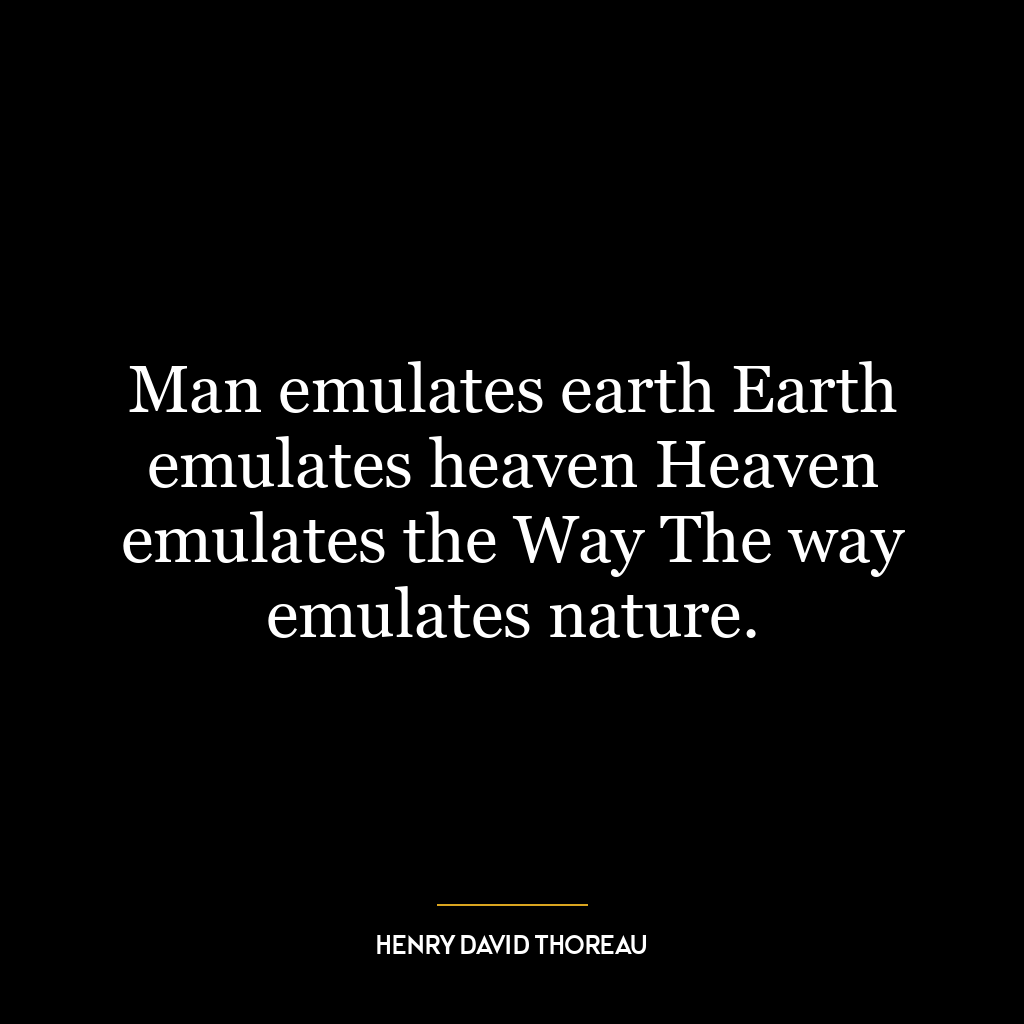 Man emulates earth Earth emulates heaven Heaven emulates the Way The way emulates nature.