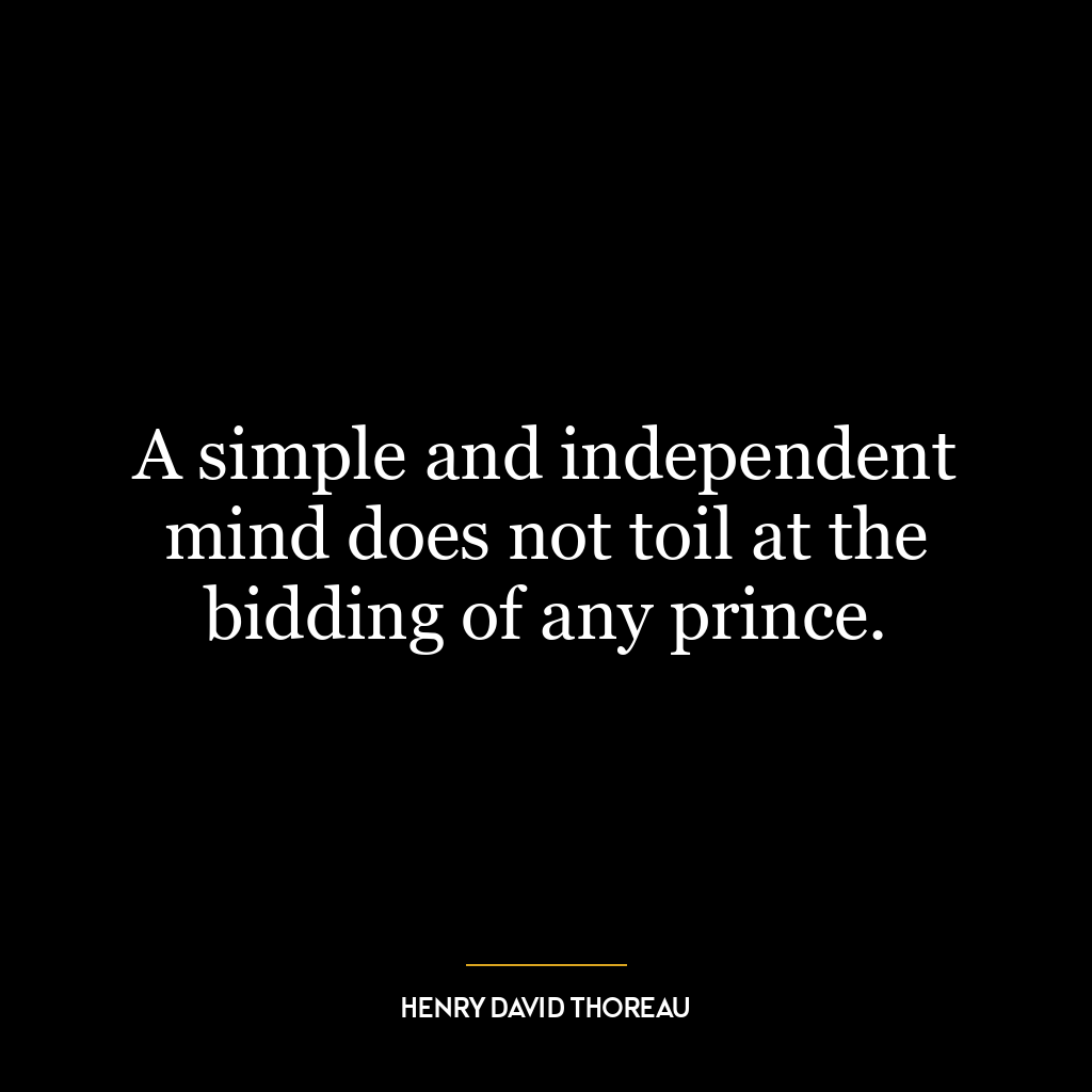 A simple and independent mind does not toil at the bidding of any prince.